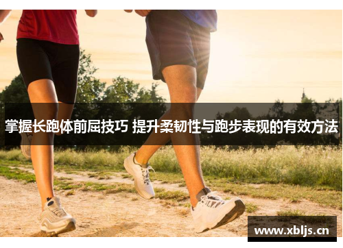 掌握长跑体前屈技巧 提升柔韧性与跑步表现的有效方法