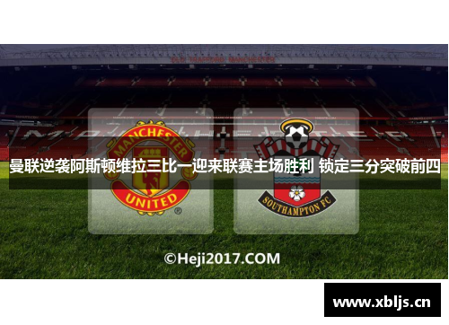 曼联逆袭阿斯顿维拉三比一迎来联赛主场胜利 锁定三分突破前四