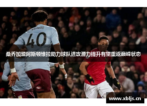 桑乔加盟阿斯顿维拉助力球队进攻潜力提升有望重返巅峰状态