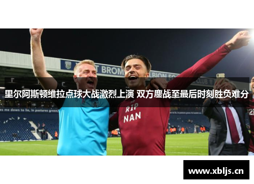 里尔阿斯顿维拉点球大战激烈上演 双方鏖战至最后时刻胜负难分